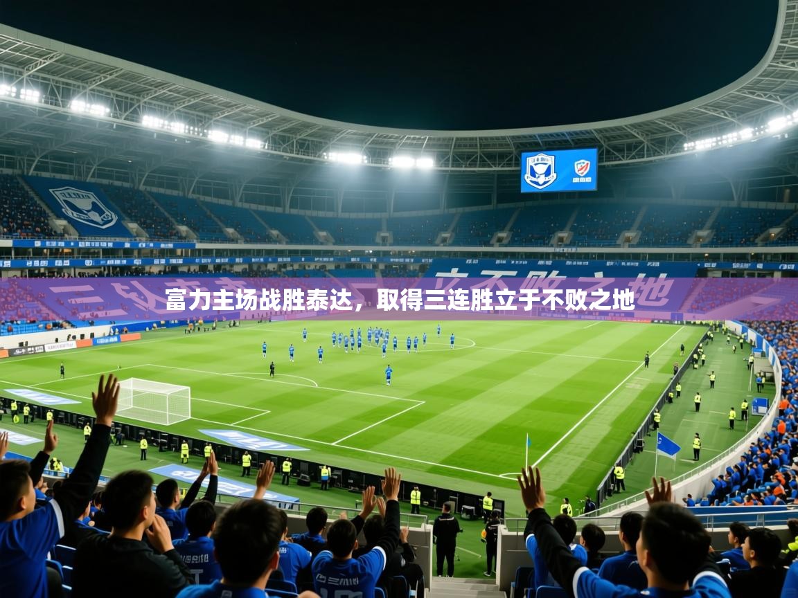 2025九游娱乐app富力主场战胜泰达，取得三连胜立于不败之地  第3张