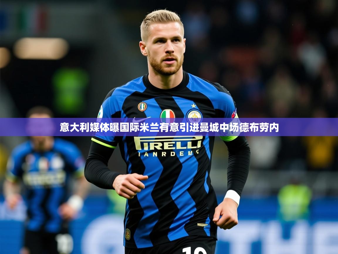 2025九游娱乐官网入口意大利媒体曝国际米兰有意引进曼城中场德布劳内
