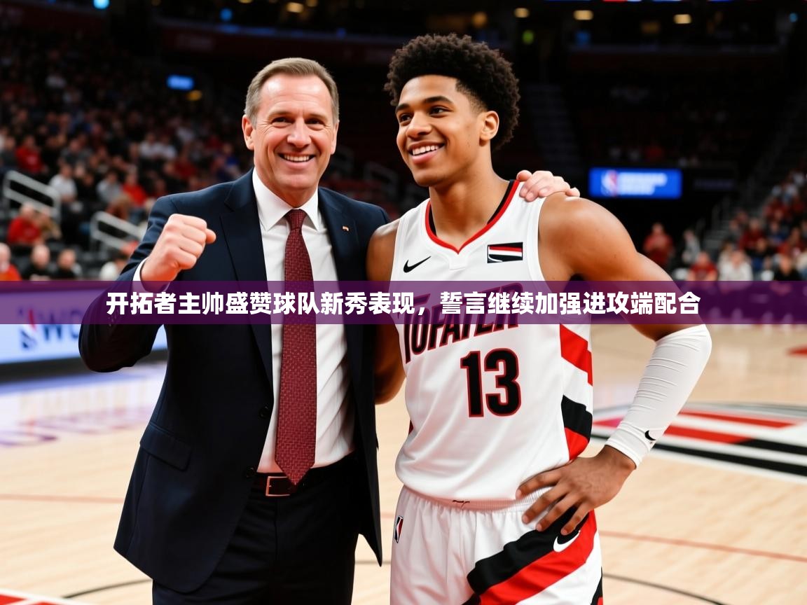 2025九游娱乐官网入口开拓者主帅盛赞球队新秀表现，誓言继续加强进攻端配合
