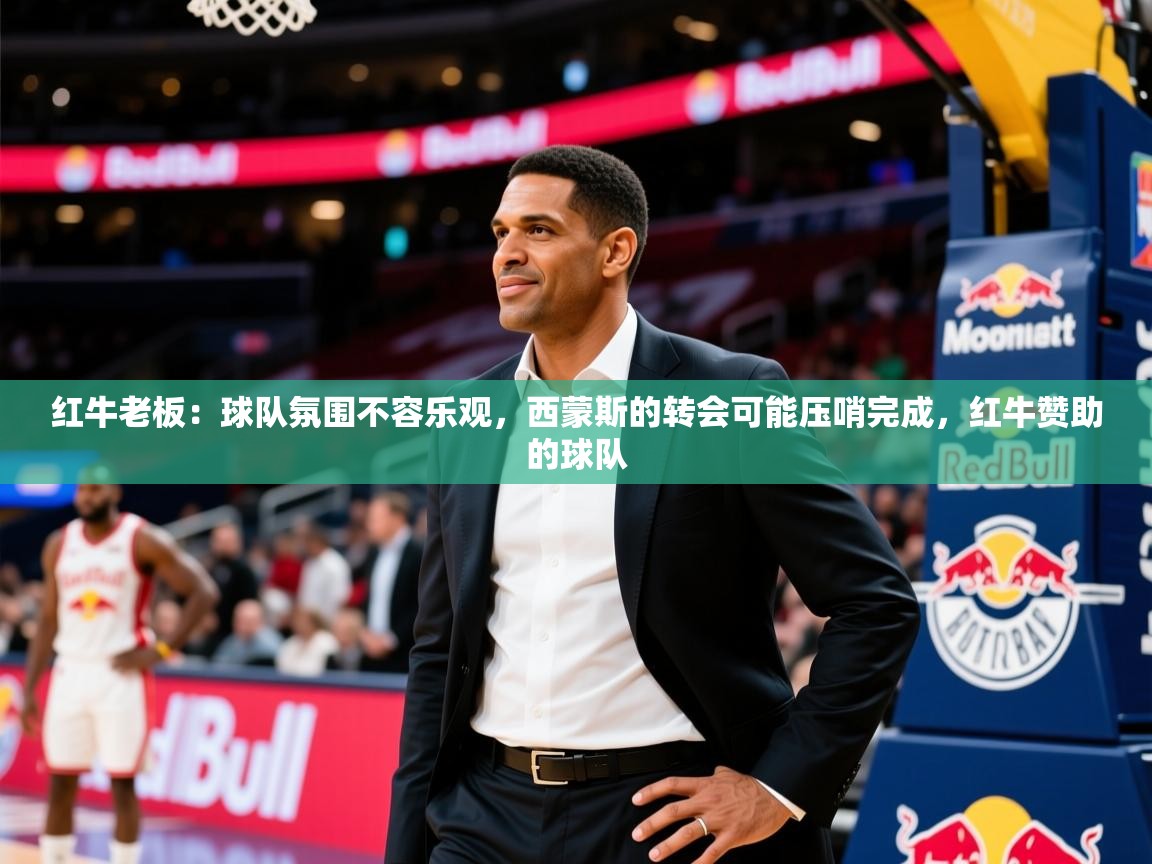 2025九游棋牌娱乐app红牛老板：球队氛围不容乐观，西蒙斯的转会可能压哨完成，红牛赞助的球队