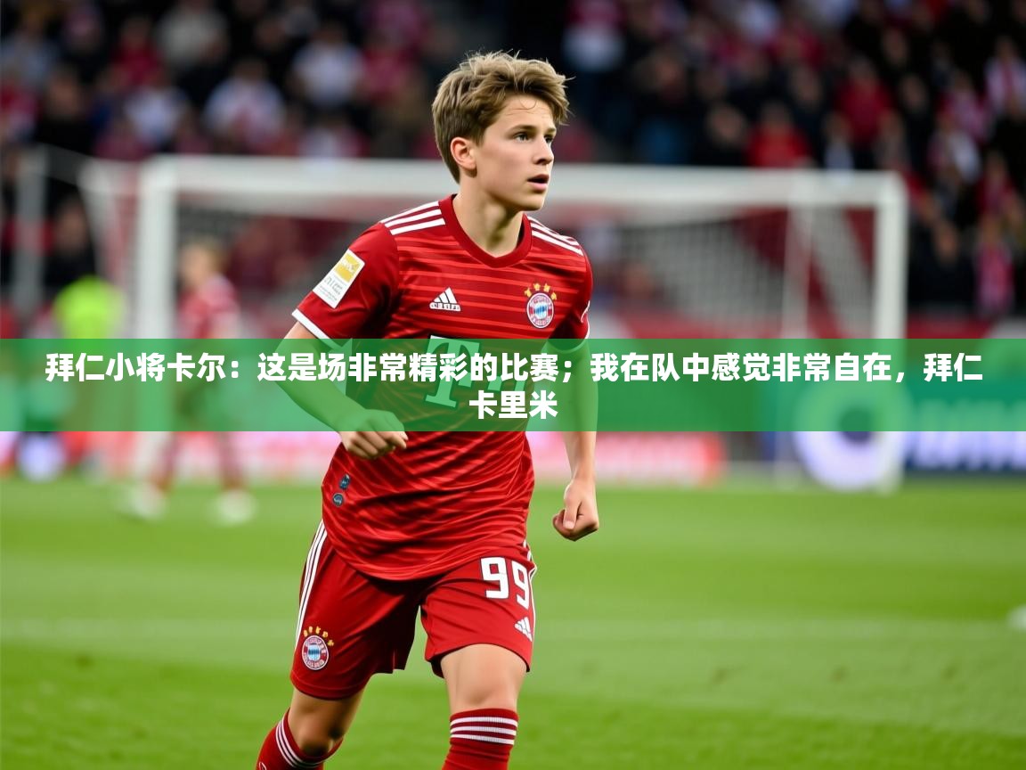2025九游app官网入口拜仁小将卡尔：这是场非常精彩的比赛；我在队中感觉非常自在，拜仁卡里米  第1张