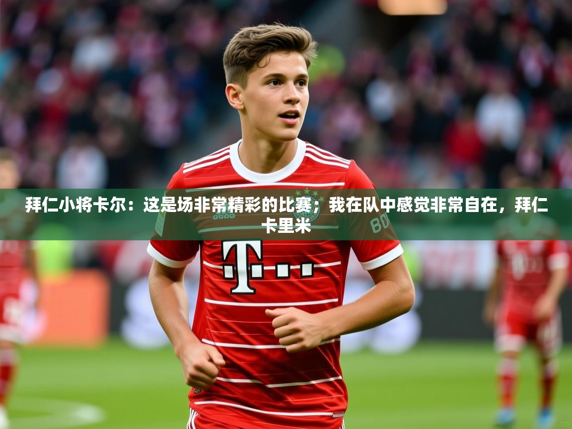 2025九游app官网入口拜仁小将卡尔：这是场非常精彩的比赛；我在队中感觉非常自在，拜仁卡里米  第2张