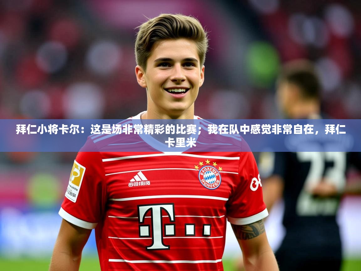 2025九游app官网入口拜仁小将卡尔：这是场非常精彩的比赛；我在队中感觉非常自在，拜仁卡里米  第3张