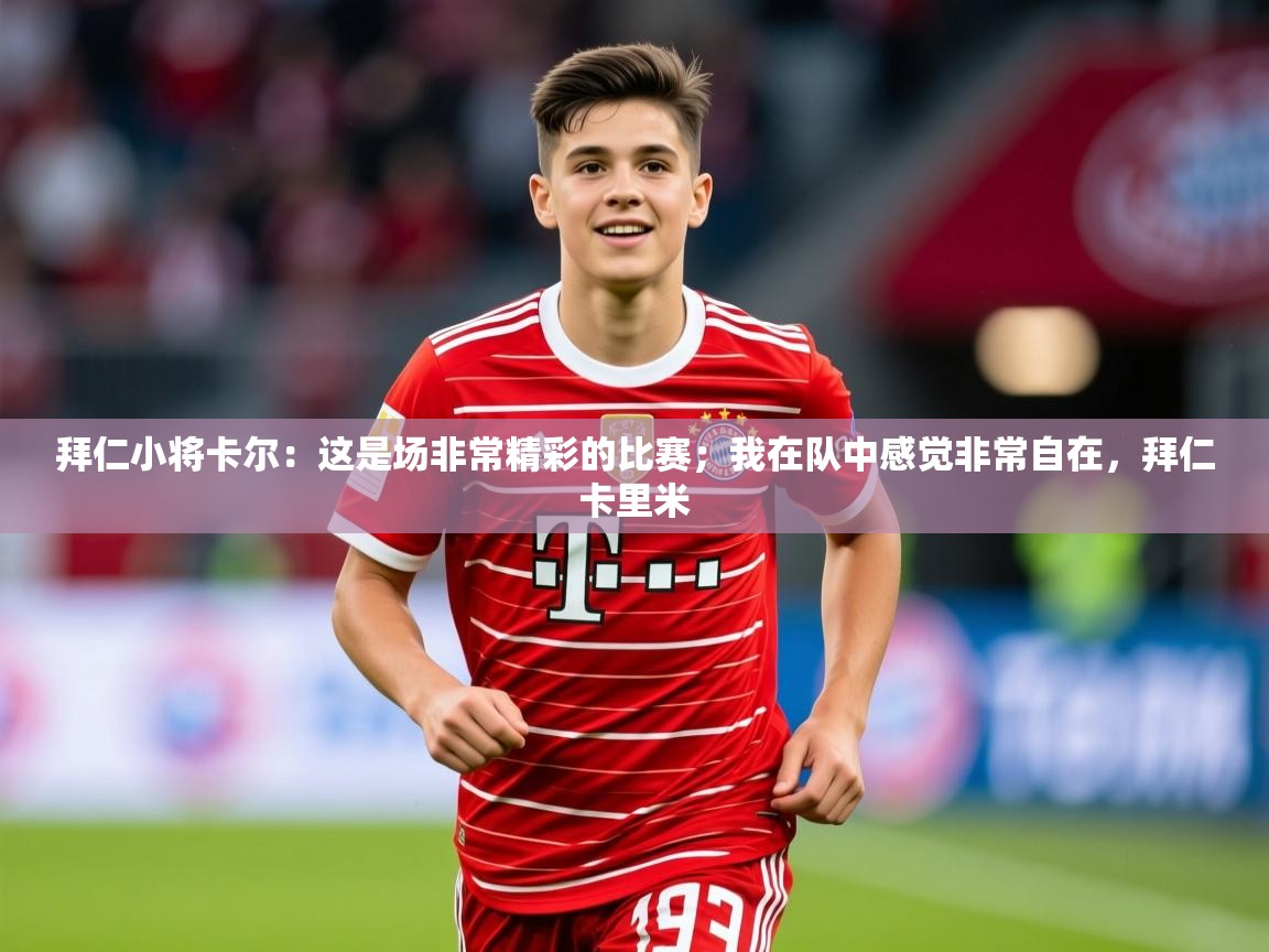 2025九游app官网入口拜仁小将卡尔：这是场非常精彩的比赛；我在队中感觉非常自在，拜仁卡里米  第4张