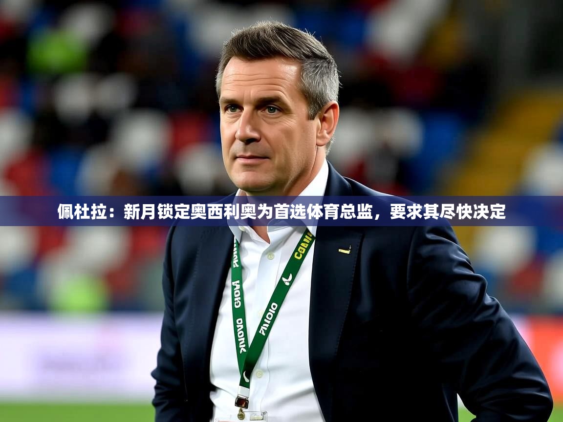 2025九游娱乐平台佩杜拉：新月锁定奥西利奥为首选体育总监，要求其尽快决定  第2张