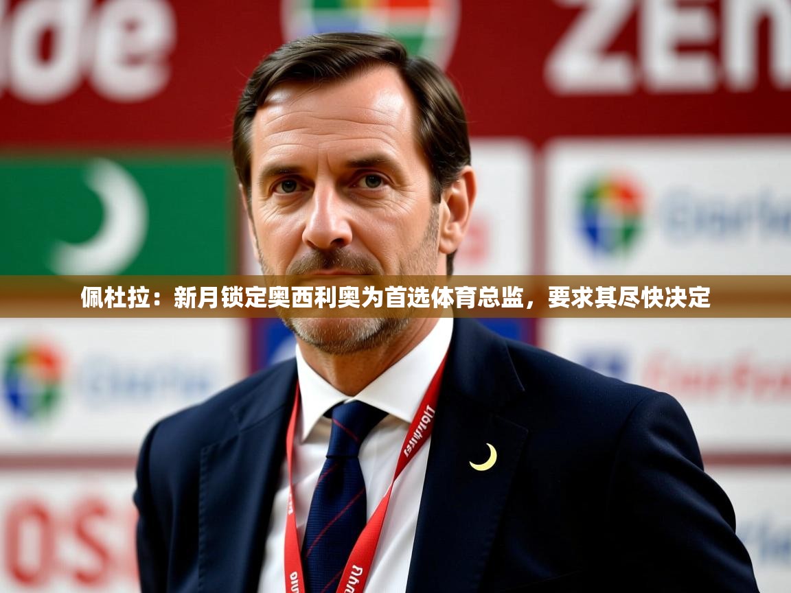 2025九游娱乐平台佩杜拉：新月锁定奥西利奥为首选体育总监，要求其尽快决定  第1张