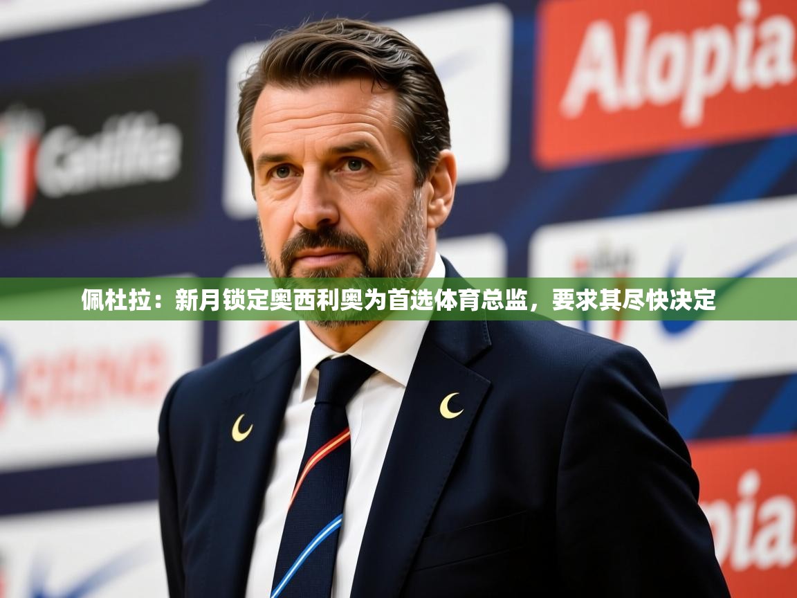 2025九游娱乐平台佩杜拉：新月锁定奥西利奥为首选体育总监，要求其尽快决定  第3张