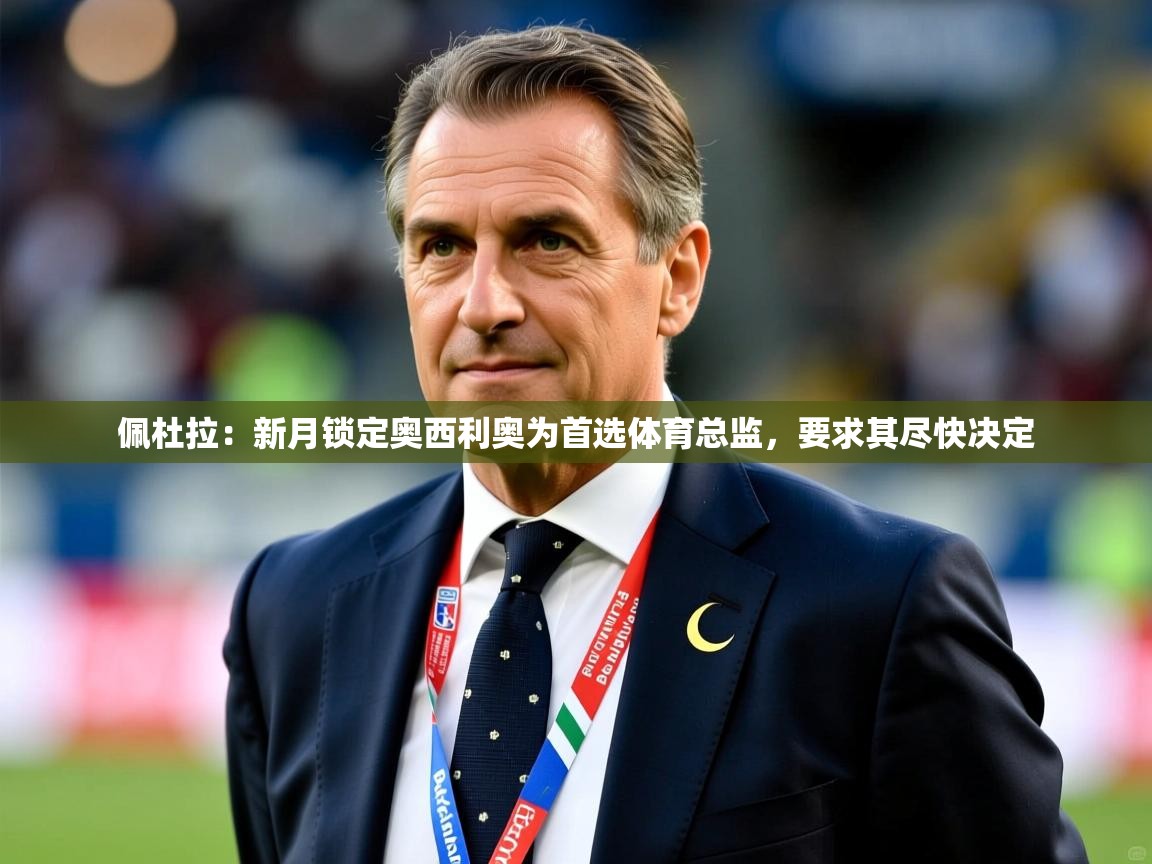 2025九游娱乐平台佩杜拉：新月锁定奥西利奥为首选体育总监，要求其尽快决定  第4张