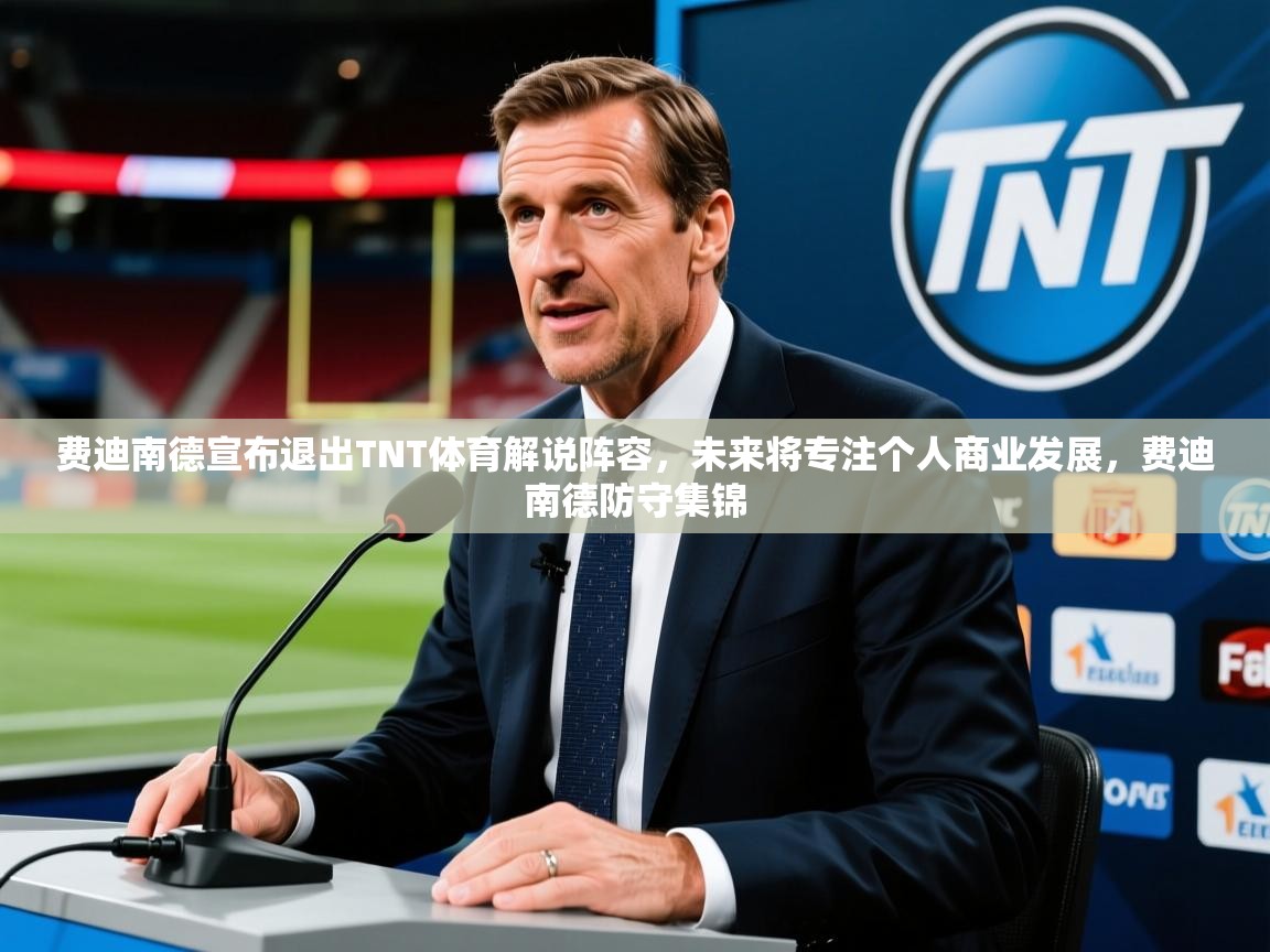 2025久游娱乐app最新版本更新内容费迪南德宣布退出TNT体育解说阵容，未来将专注个人商业发展，费迪南德防守集锦  第1张