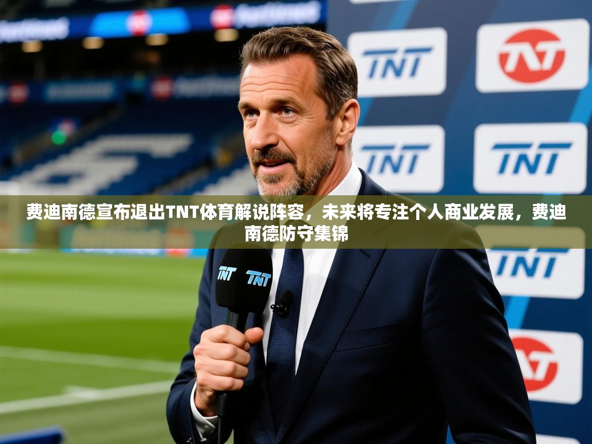 2025久游娱乐app最新版本更新内容费迪南德宣布退出TNT体育解说阵容，未来将专注个人商业发展，费迪南德防守集锦  第2张