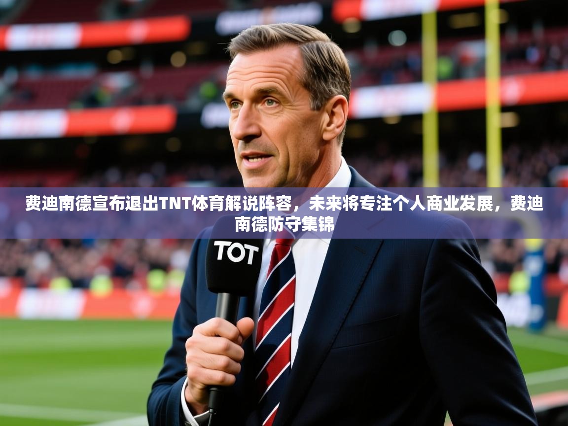 2025久游娱乐app最新版本更新内容费迪南德宣布退出TNT体育解说阵容，未来将专注个人商业发展，费迪南德防守集锦  第4张