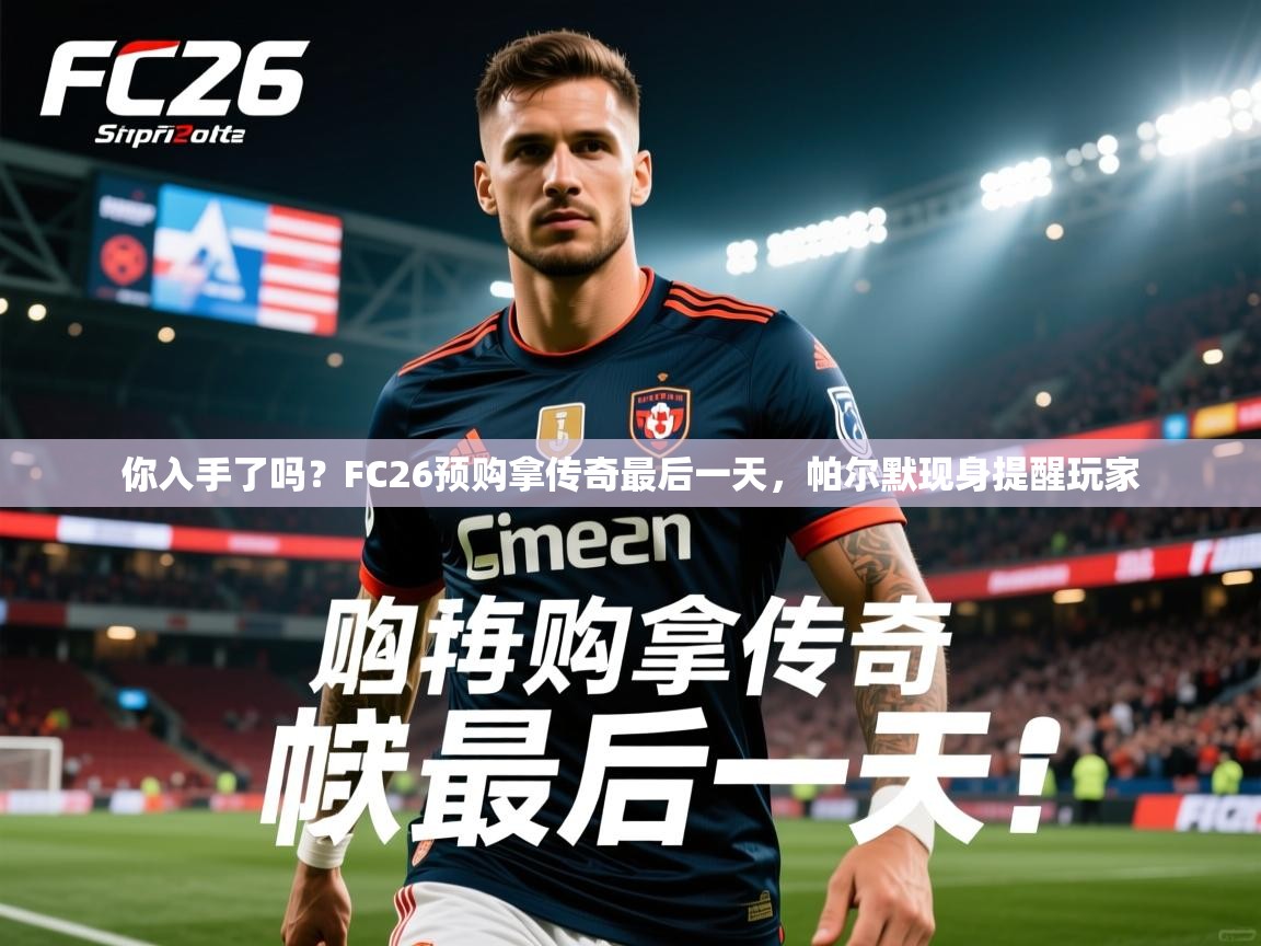 2025九游娱乐app信誉好你入手了吗?FC26预购拿传奇最后一天,帕尔默现身提醒玩家 第3张