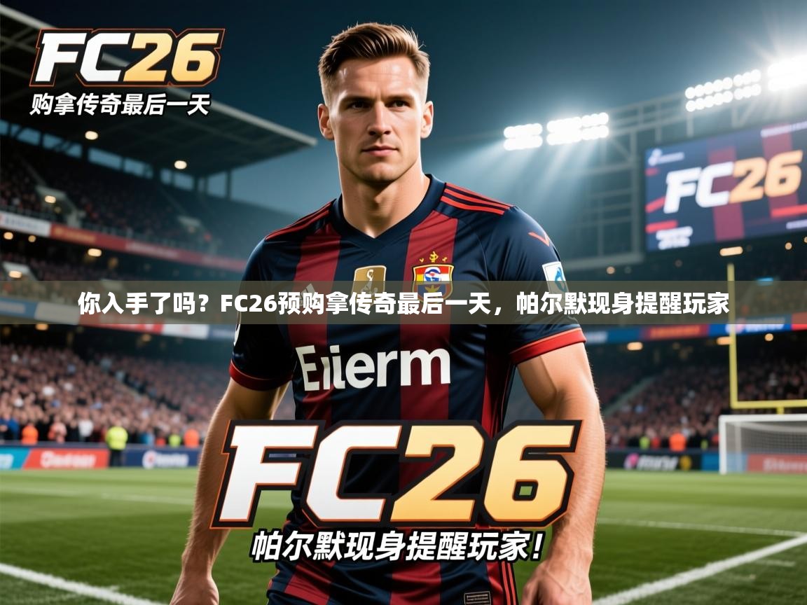 2025九游娱乐app信誉好你入手了吗?FC26预购拿传奇最后一天,帕尔默现身提醒玩家 第4张