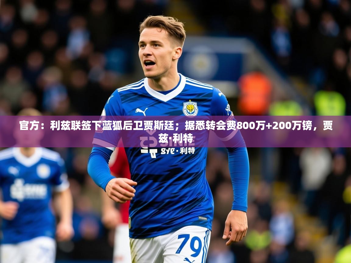 2025九游娱乐体育官方：利兹联签下蓝狐后卫贾斯廷；据悉转会费800万+200万镑，贾兹·利特