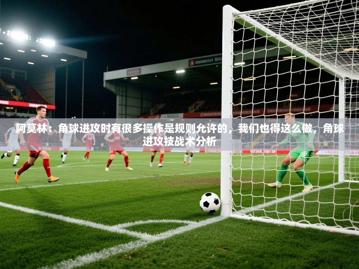 2025九游娱乐app下载阿莫林：角球进攻时有很多操作是规则允许的，我们也得这么做，角球进攻技战术分析  第2张