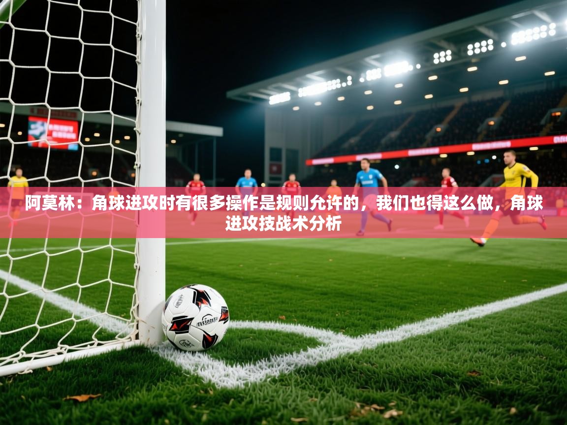 2025九游娱乐app下载阿莫林：角球进攻时有很多操作是规则允许的，我们也得这么做，角球进攻技战术分析  第3张