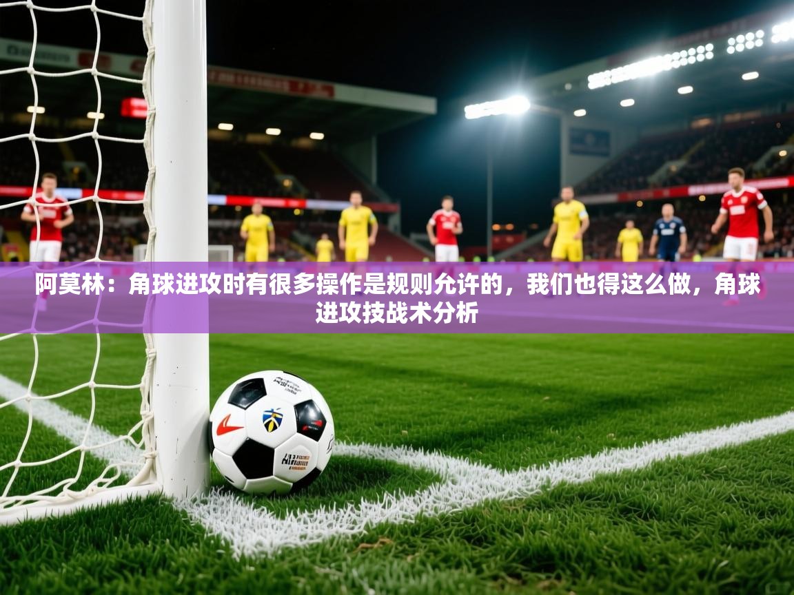 2025九游娱乐app下载阿莫林：角球进攻时有很多操作是规则允许的，我们也得这么做，角球进攻技战术分析  第4张