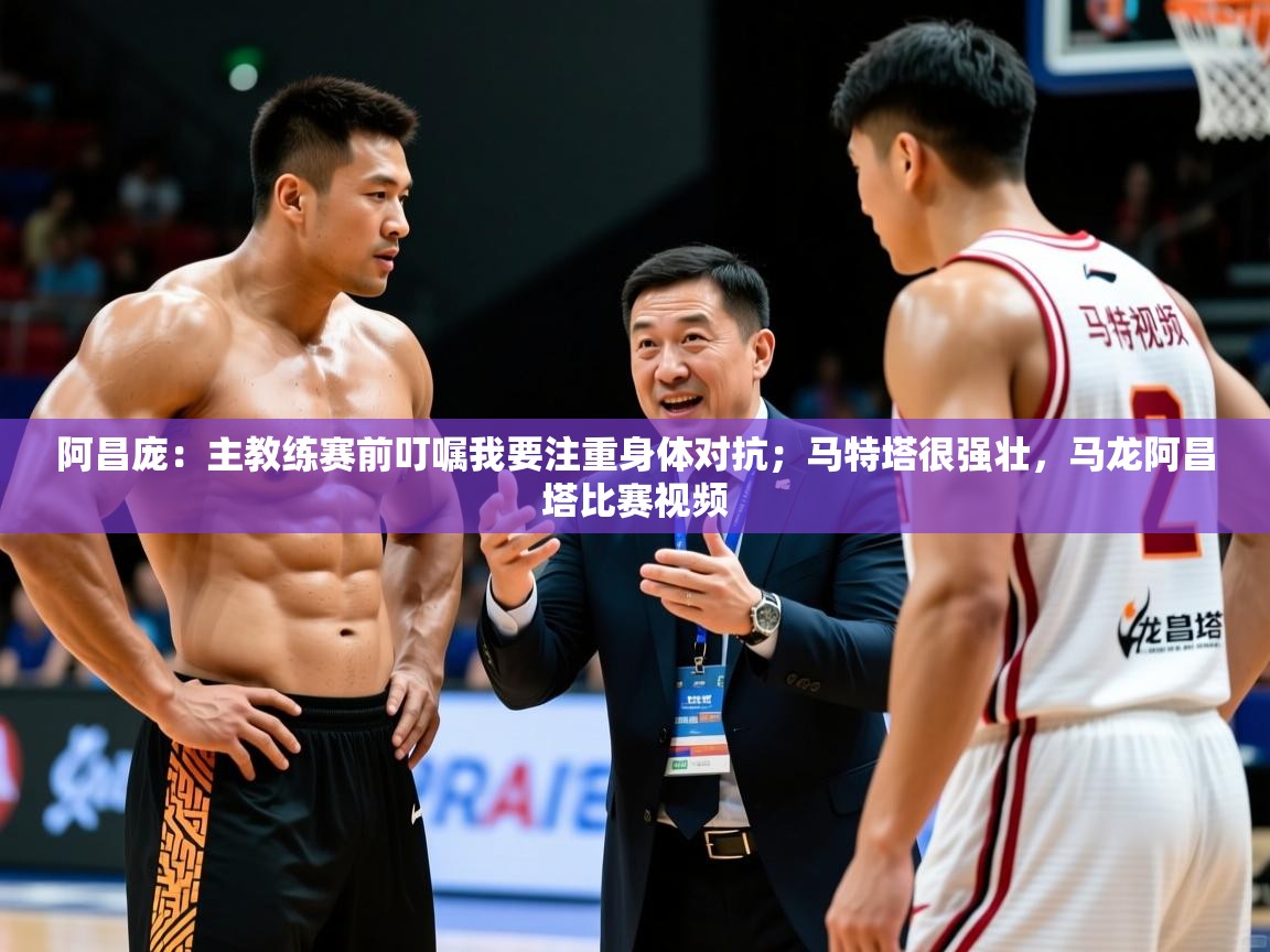 2025九游娱乐app官方入口阿昌庞:主教练赛前叮嘱我要注重身体对抗;马特塔很强壮,马龙阿昌塔比赛视频 第2张
