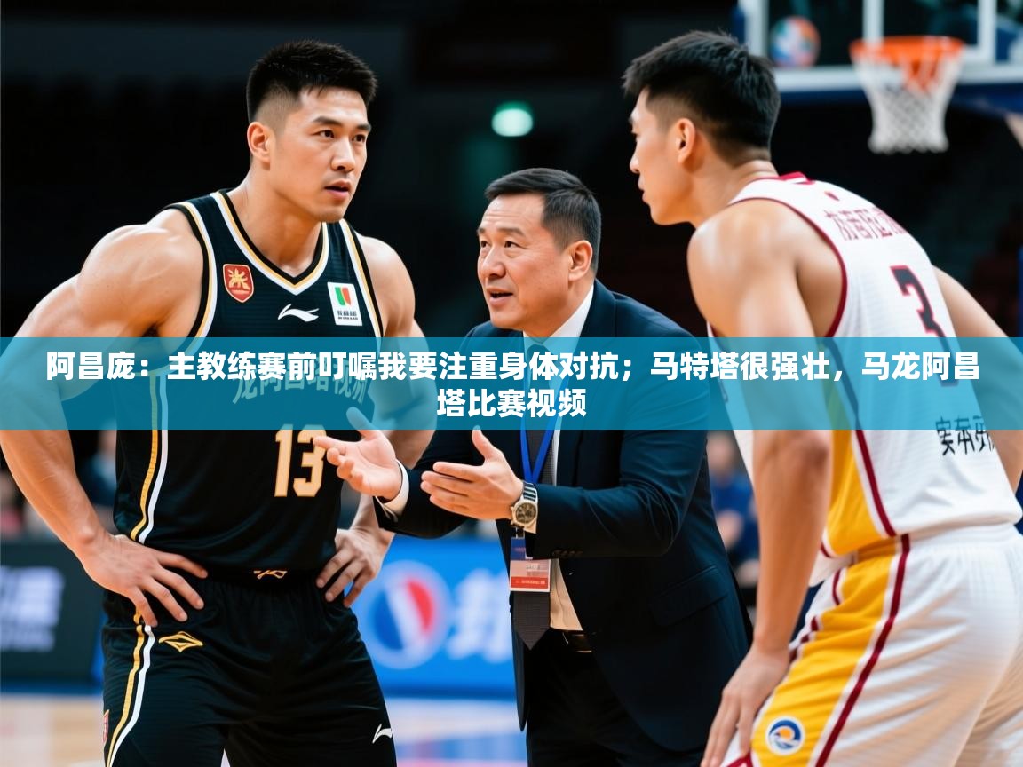 2025九游娱乐app官方入口阿昌庞:主教练赛前叮嘱我要注重身体对抗;马特塔很强壮,马龙阿昌塔比赛视频 第3张