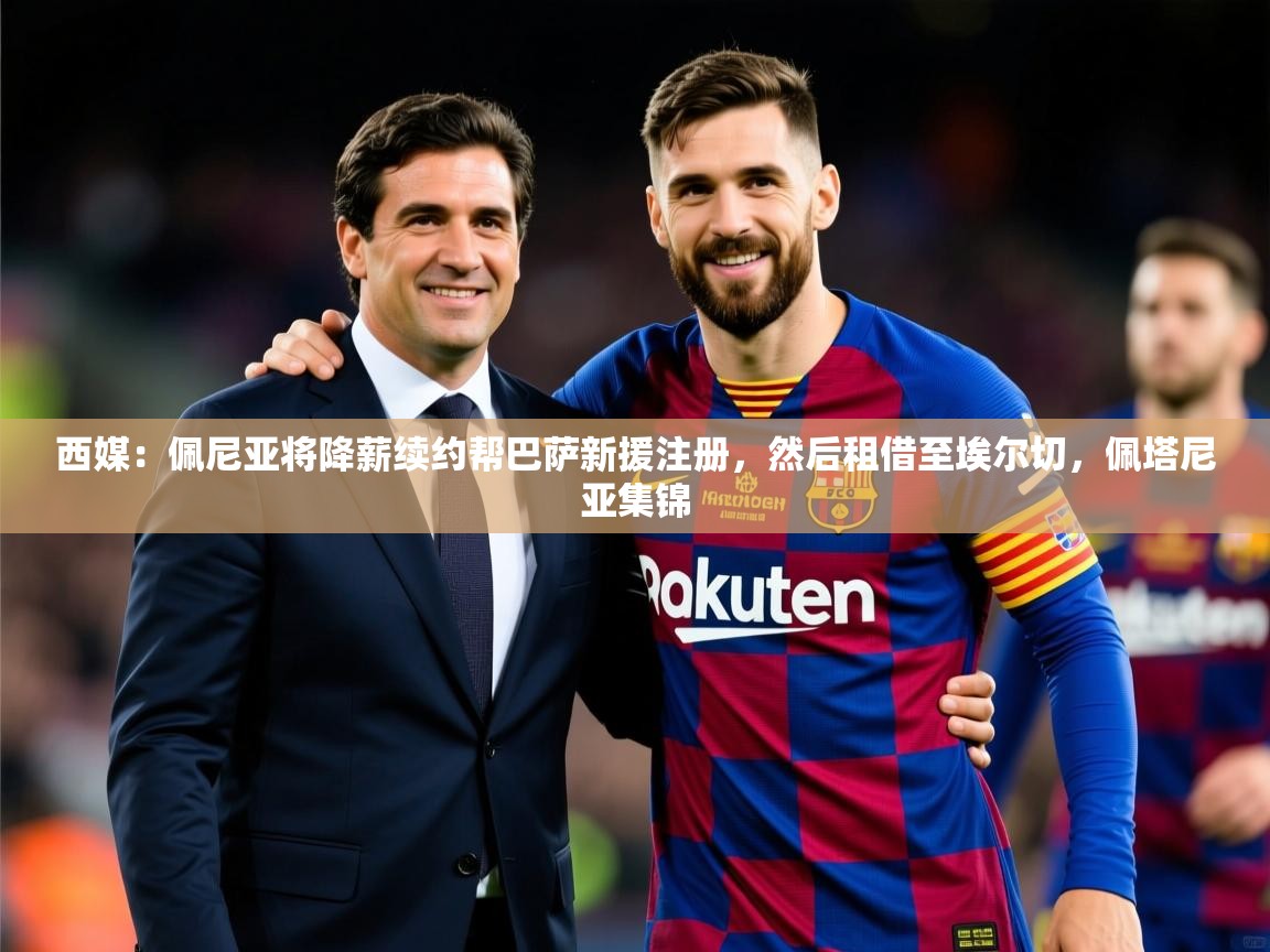 2025九游娱乐官方注册平台西媒:佩尼亚将降薪续约帮巴萨新援注册,然后租借至埃尔切,佩塔尼亚集锦 第1张