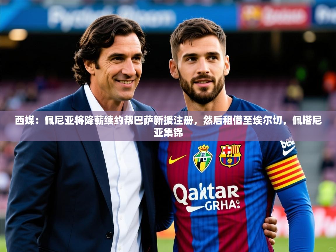 2025九游娱乐官方注册平台西媒:佩尼亚将降薪续约帮巴萨新援注册,然后租借至埃尔切,佩塔尼亚集锦 第3张