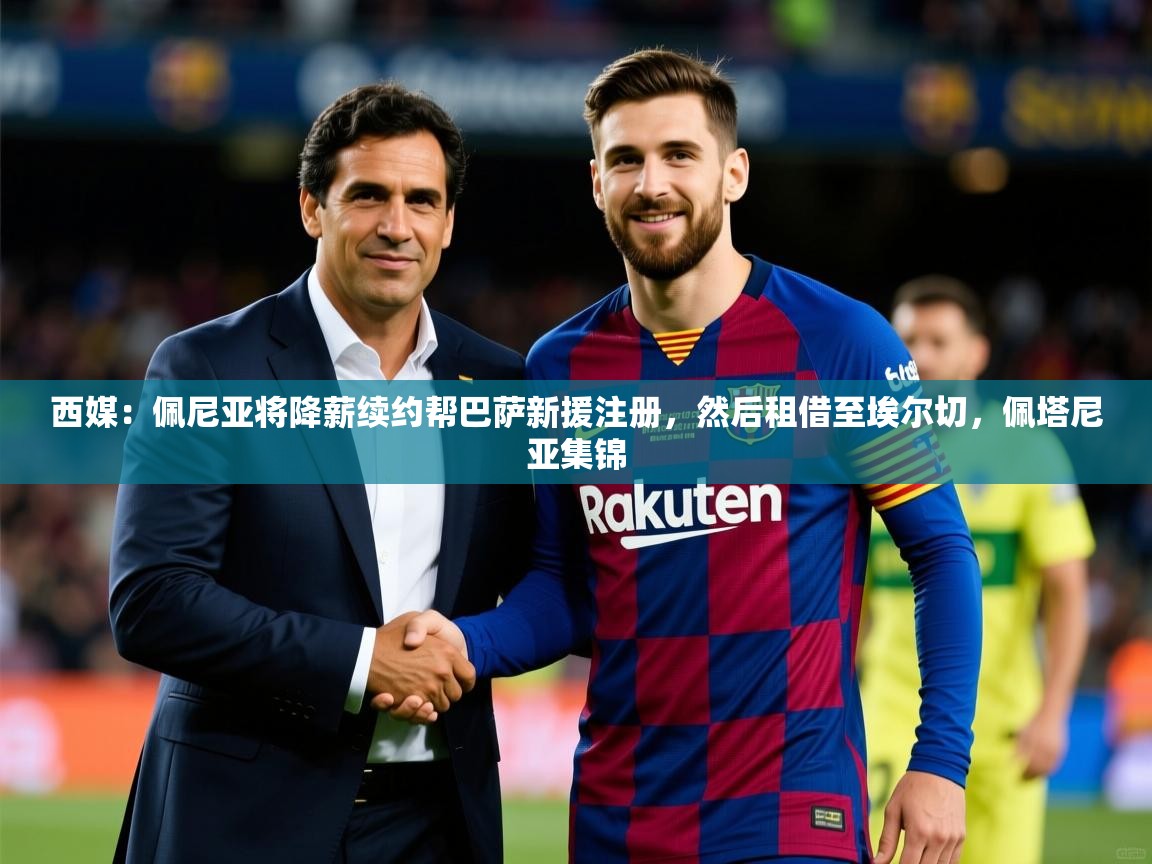 2025九游娱乐官方注册平台西媒:佩尼亚将降薪续约帮巴萨新援注册,然后租借至埃尔切,佩塔尼亚集锦 第2张