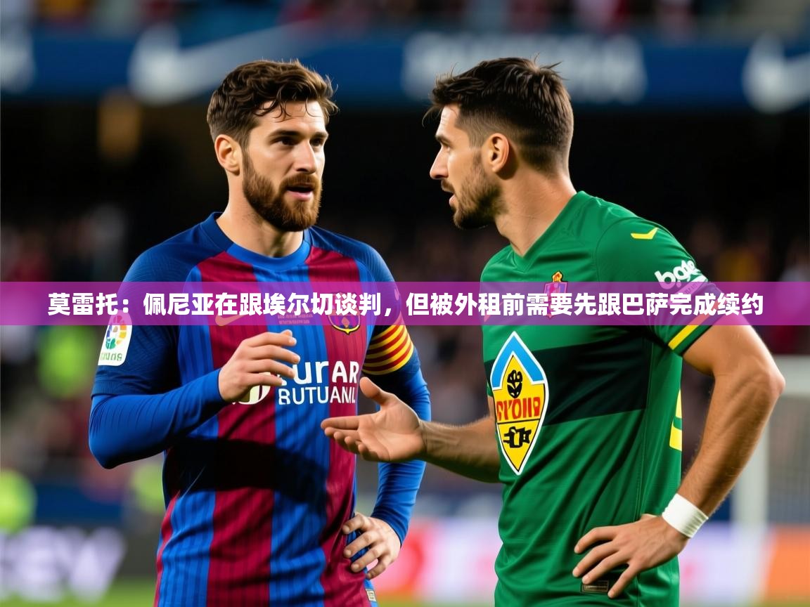 2025九游娱乐官方网页版莫雷托:佩尼亚在跟埃尔切谈判,但被外租前需要先跟巴萨完成续约 第1张