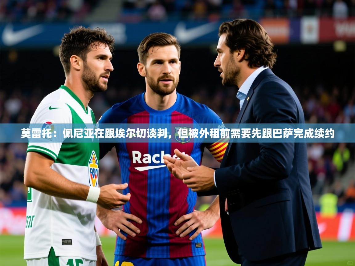 2025九游娱乐官方网页版莫雷托:佩尼亚在跟埃尔切谈判,但被外租前需要先跟巴萨完成续约 第2张
