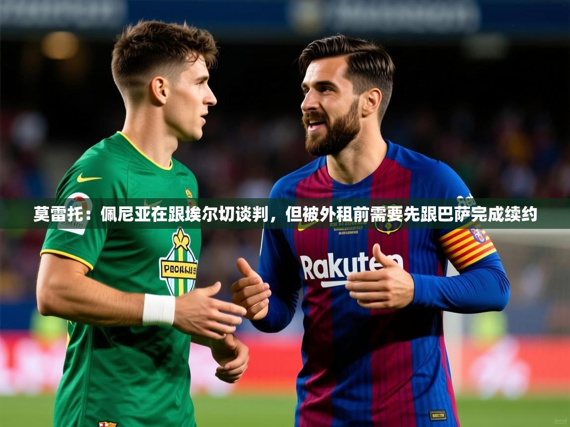 2025九游娱乐官方网页版莫雷托:佩尼亚在跟埃尔切谈判,但被外租前需要先跟巴萨完成续约 第3张
