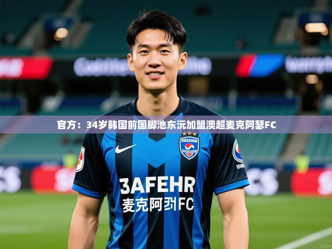 2025九游娱乐app下载官方:34岁韩国前国脚池东沅加盟澳超麦克阿瑟FC 第1张