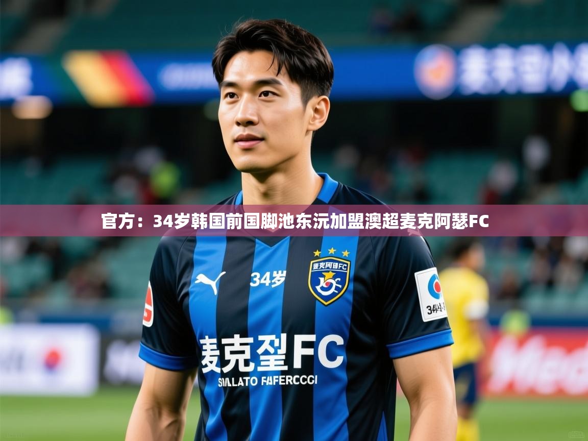 2025九游娱乐app下载官方:34岁韩国前国脚池东沅加盟澳超麦克阿瑟FC 第2张