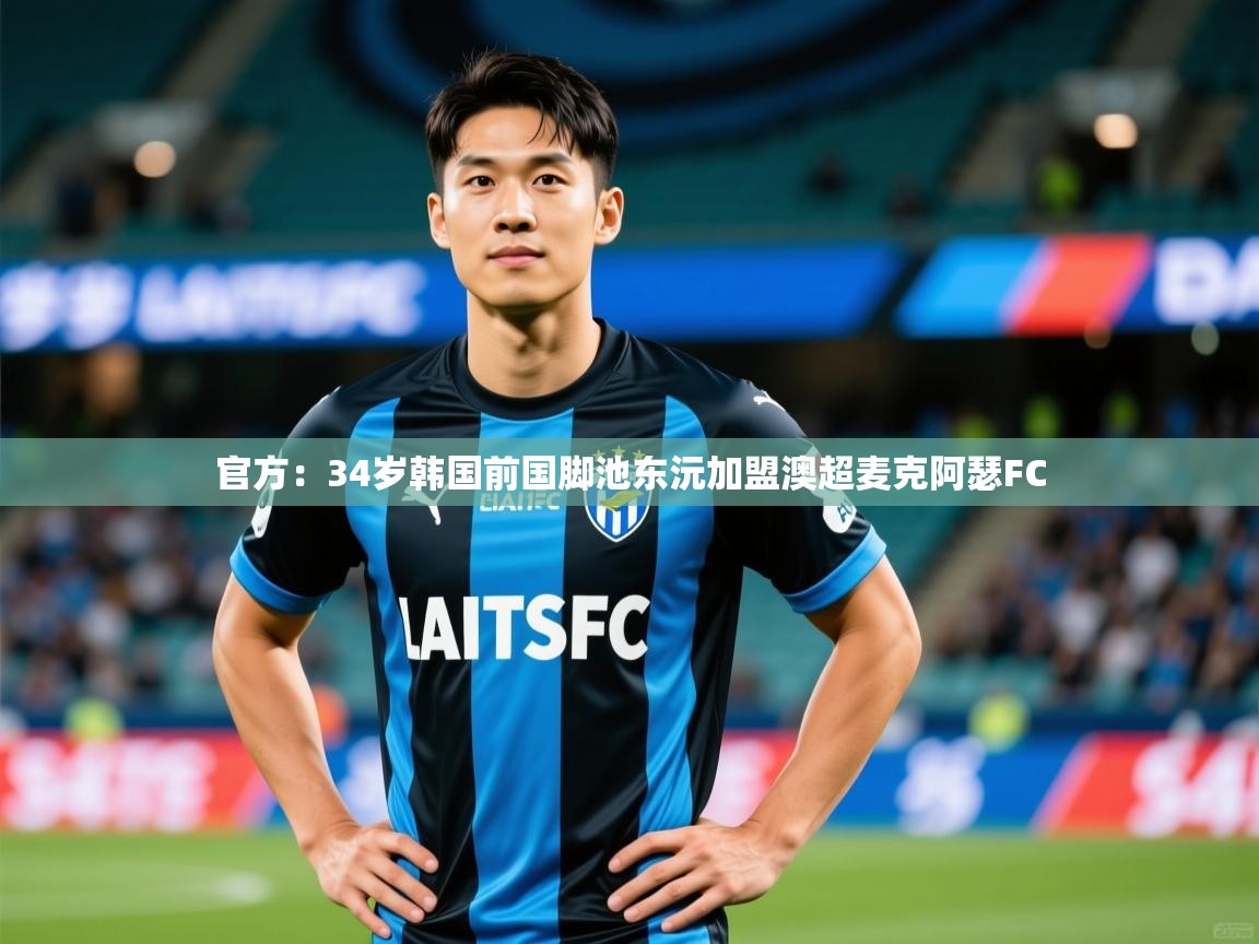 2025九游娱乐app下载官方:34岁韩国前国脚池东沅加盟澳超麦克阿瑟FC 第3张