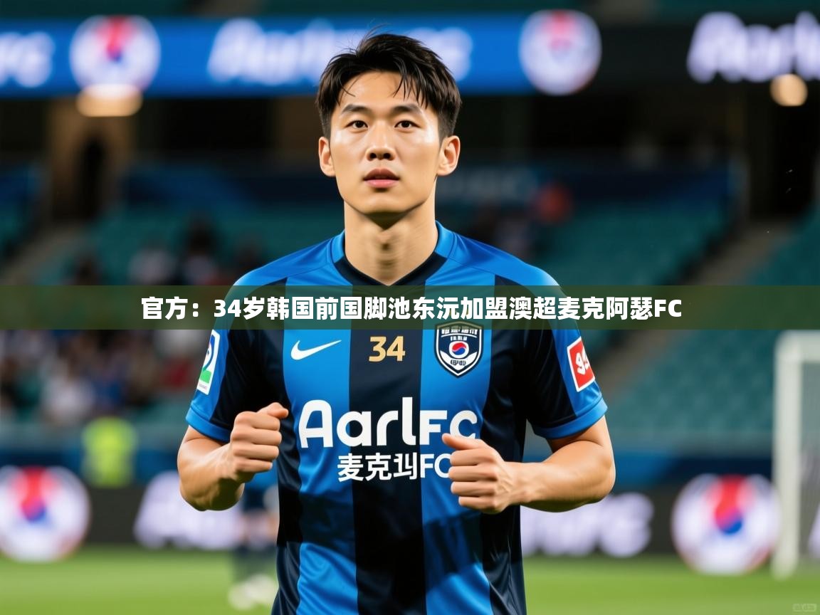 2025九游娱乐app下载官方:34岁韩国前国脚池东沅加盟澳超麦克阿瑟FC 第4张