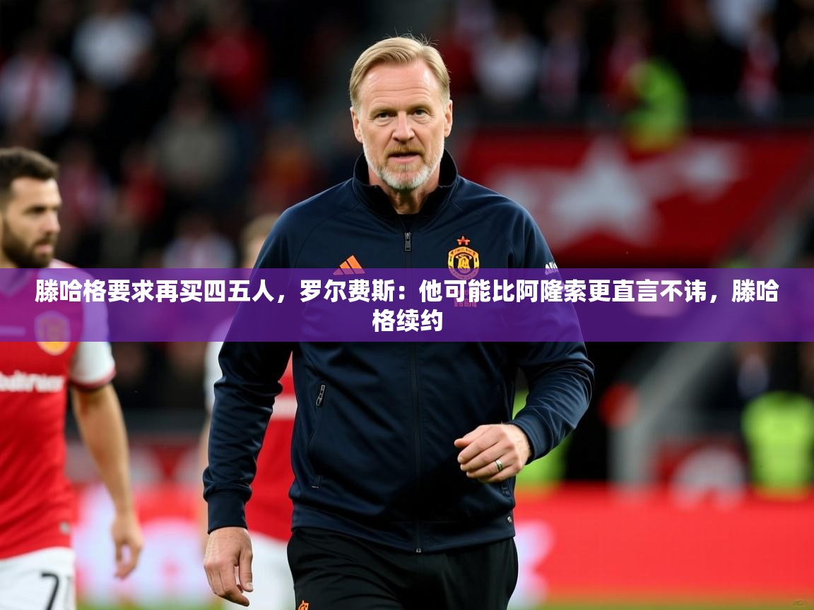 2025九游娱乐官网入口滕哈格要求再买四五人,罗尔费斯:他可能比阿隆索更直言不讳,滕哈格续约 第1张
