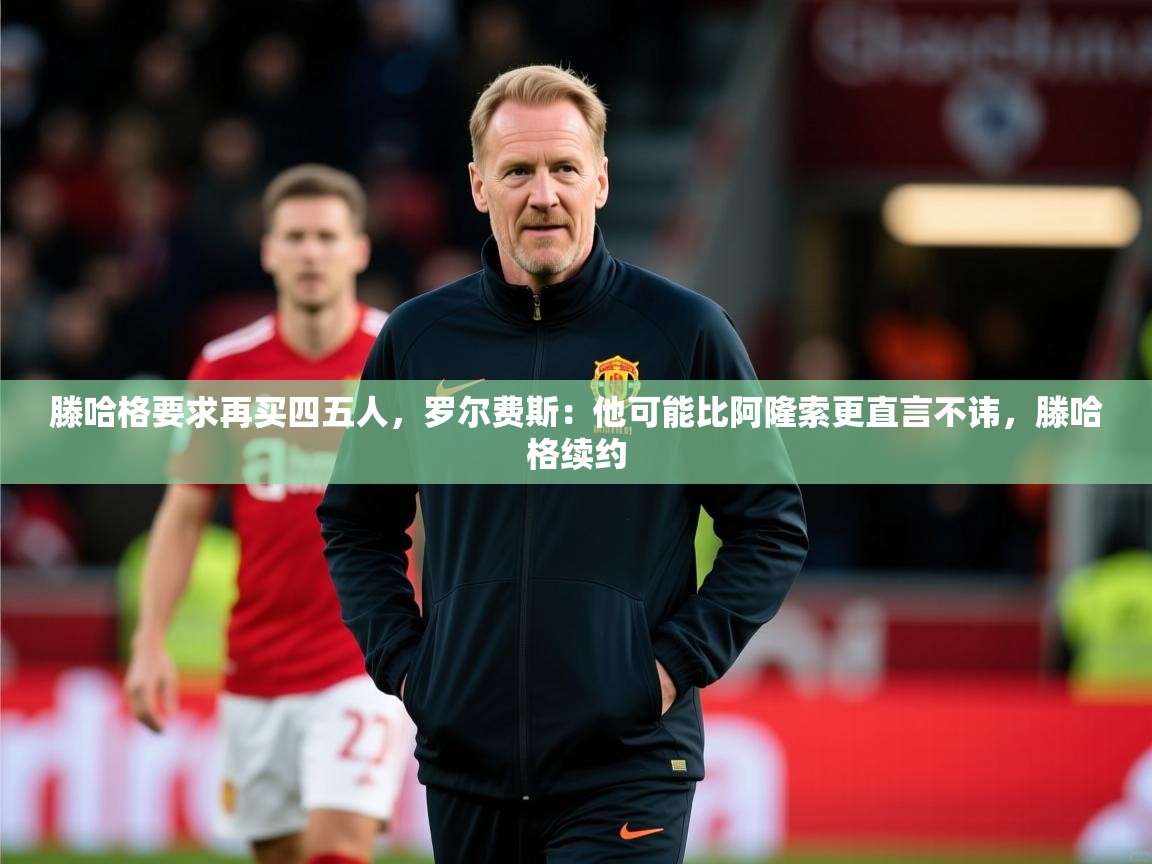 2025九游娱乐官网入口滕哈格要求再买四五人,罗尔费斯:他可能比阿隆索更直言不讳,滕哈格续约 第2张