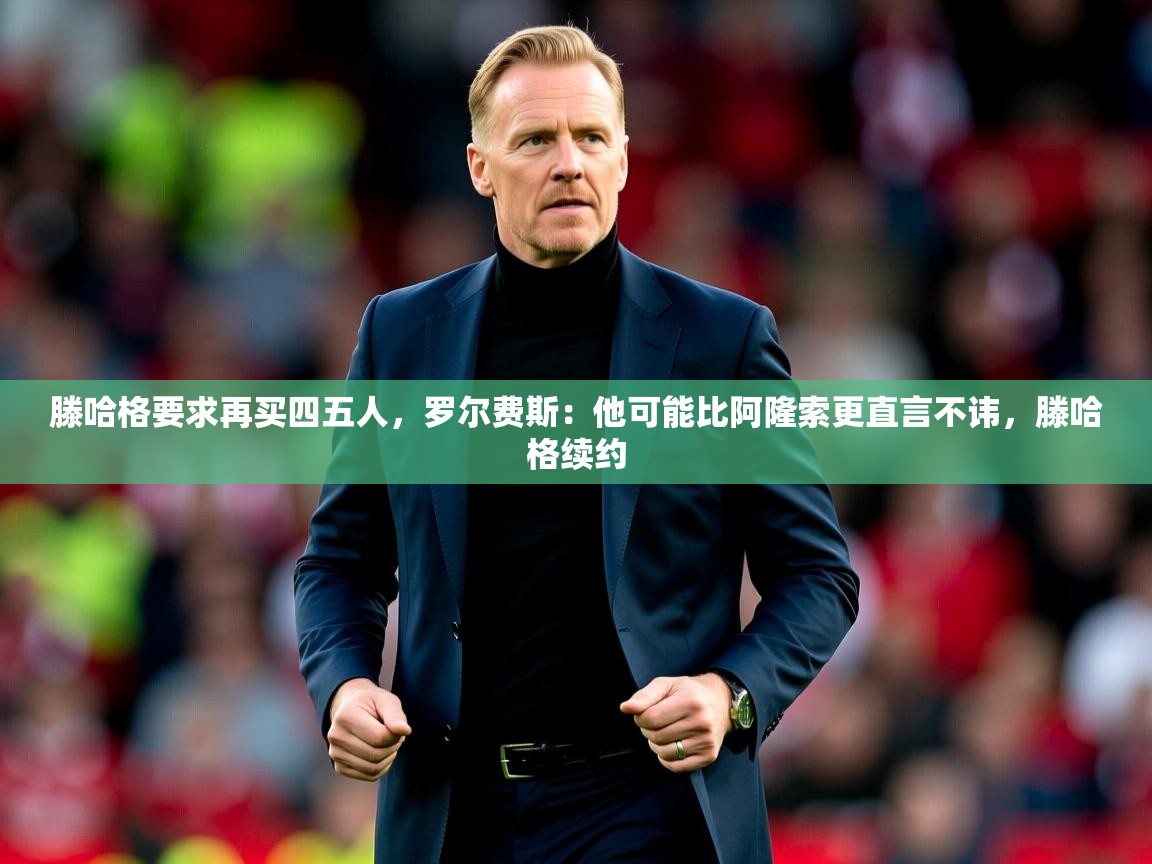 2025九游娱乐官网入口滕哈格要求再买四五人,罗尔费斯:他可能比阿隆索更直言不讳,滕哈格续约 第4张