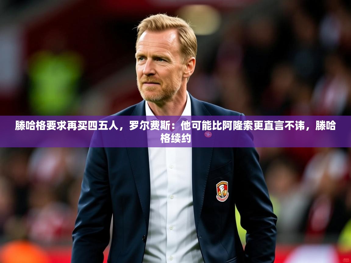 2025九游娱乐官网入口滕哈格要求再买四五人,罗尔费斯:他可能比阿隆索更直言不讳,滕哈格续约 第3张