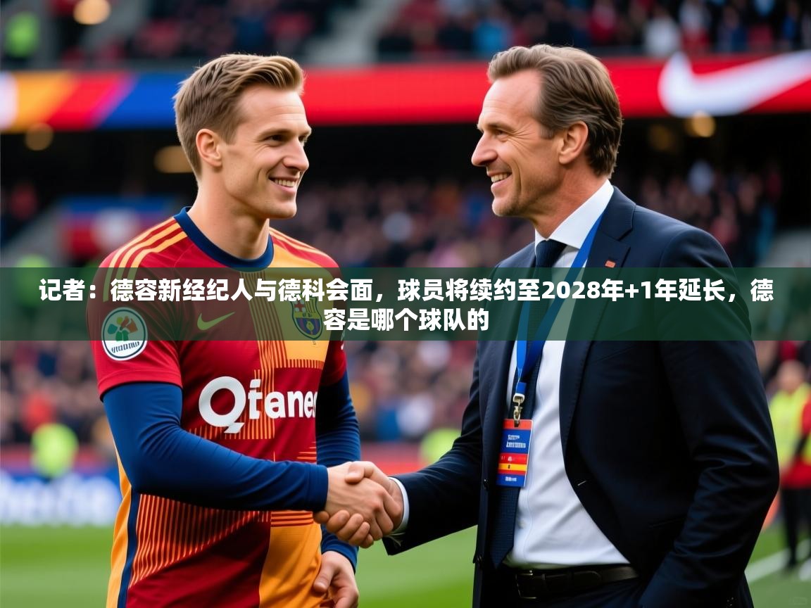 2025九游娱乐网站体验棒记者：德容新经纪人与德科会面，球员将续约至2028年+1年延长，德容是哪个球队的  第1张