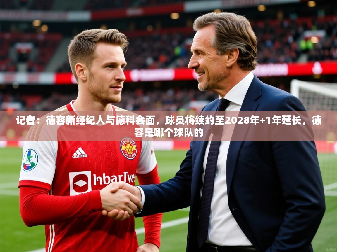 2025九游娱乐网站体验棒记者：德容新经纪人与德科会面，球员将续约至2028年+1年延长，德容是哪个球队的  第2张