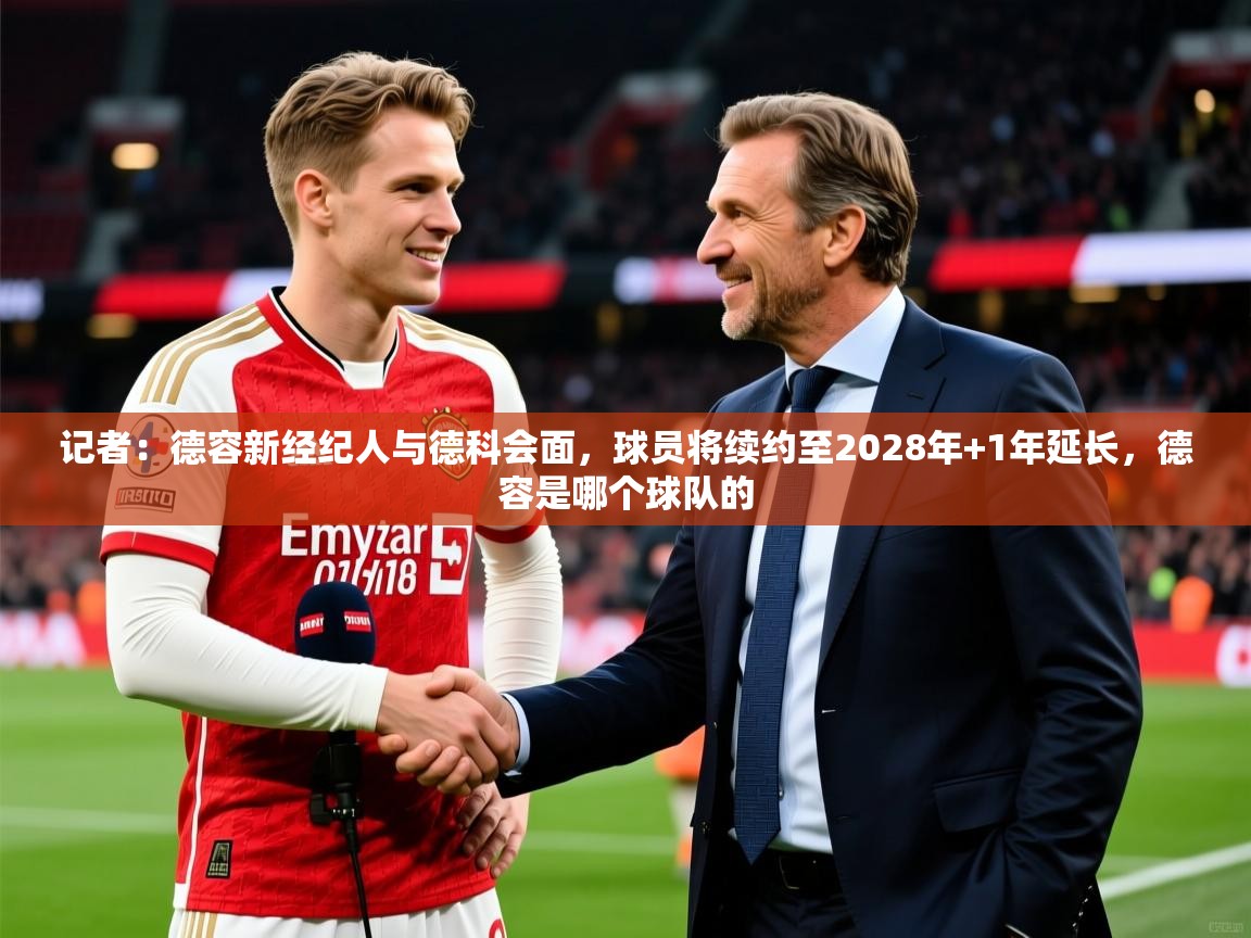 2025九游娱乐网站体验棒记者：德容新经纪人与德科会面，球员将续约至2028年+1年延长，德容是哪个球队的  第3张