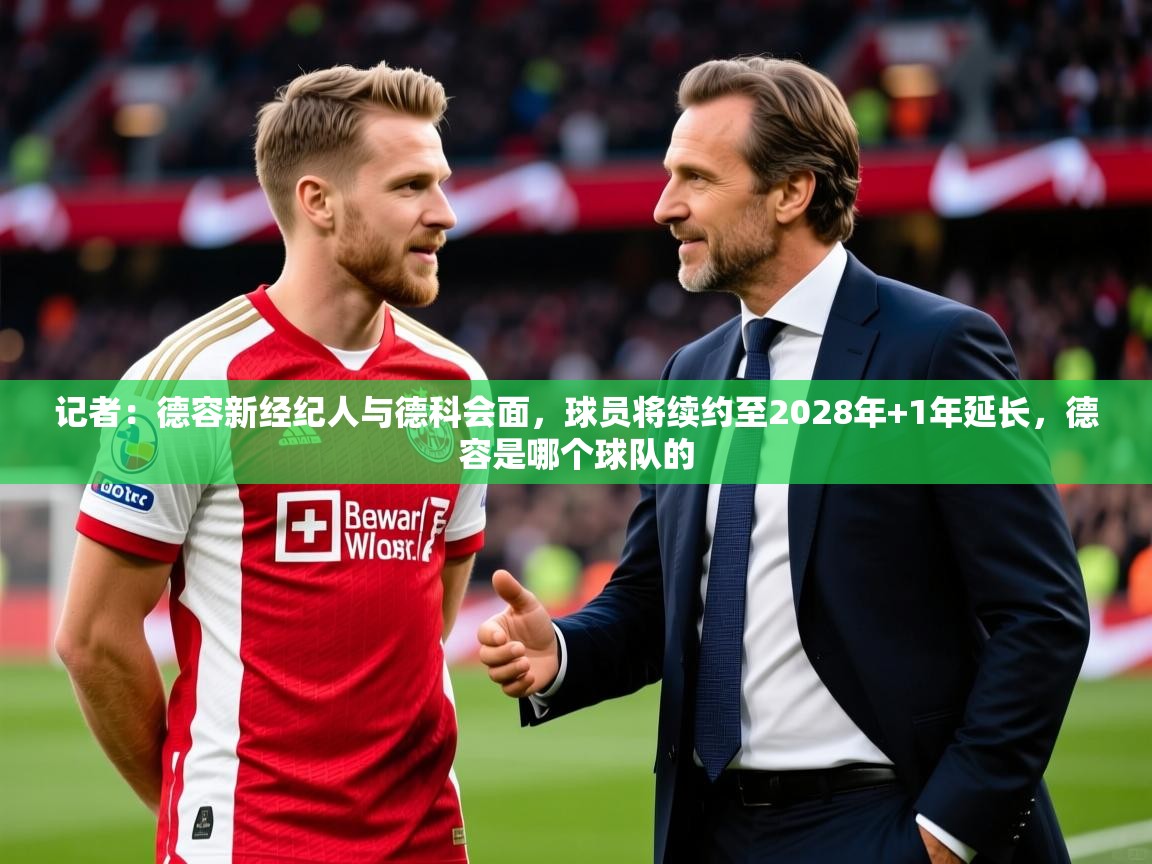2025九游娱乐网站体验棒记者：德容新经纪人与德科会面，球员将续约至2028年+1年延长，德容是哪个球队的  第4张