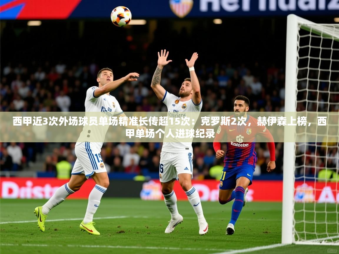 2025九游娱乐网站赞助的不莱梅西甲近3次外场球员单场精准长传超15次:克罗斯2次,赫伊森上榜,西甲单场个人进球纪录 第2张