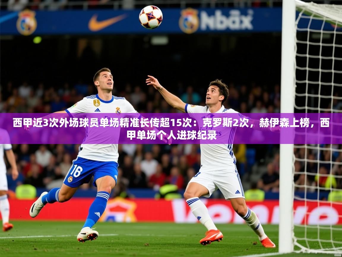 2025九游娱乐网站赞助的不莱梅西甲近3次外场球员单场精准长传超15次:克罗斯2次,赫伊森上榜,西甲单场个人进球纪录 第3张