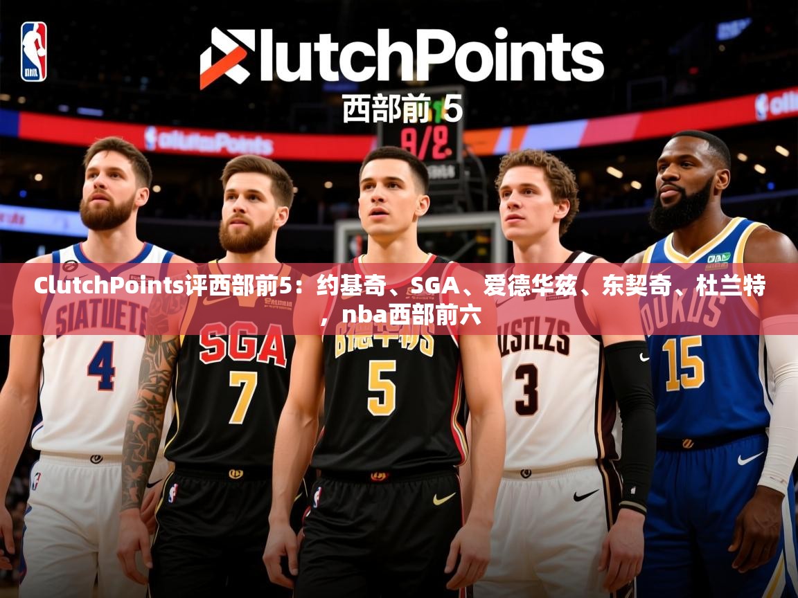2025九游电子娱乐网站ClutchPoints评西部前5:约基奇、SGA、爱德华兹、东契奇、杜兰特,nba西部前六 第3张