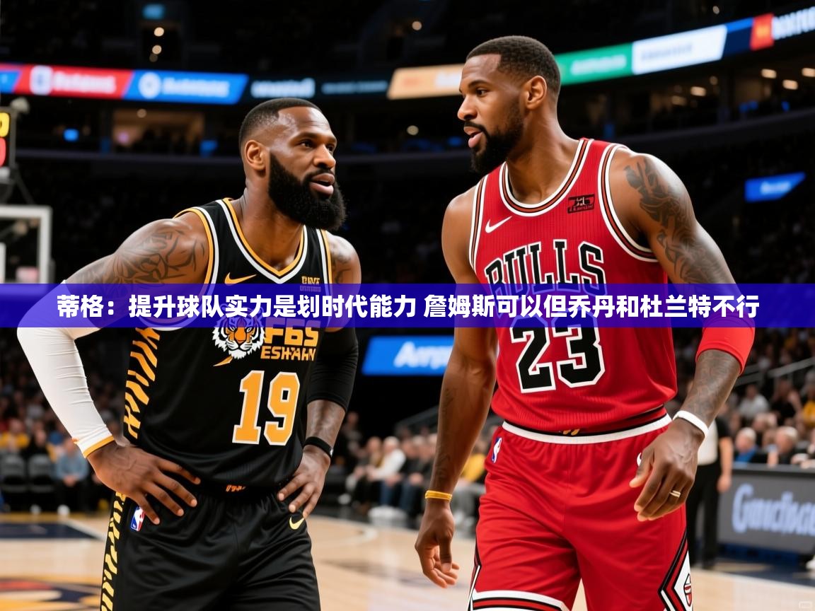 2025九游娱乐官方网页版蒂格：提升球队实力是划时代能力 詹姆斯可以但乔丹和杜兰特不行  第4张