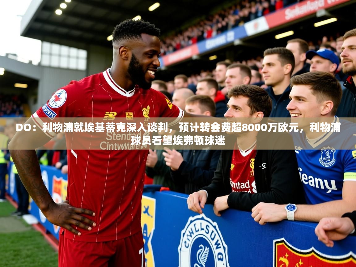 2025九游娱乐app下载DO：利物浦就埃基蒂克深入谈判，预计转会费超8000万欧元，利物浦球员看望埃弗顿球迷  第2张