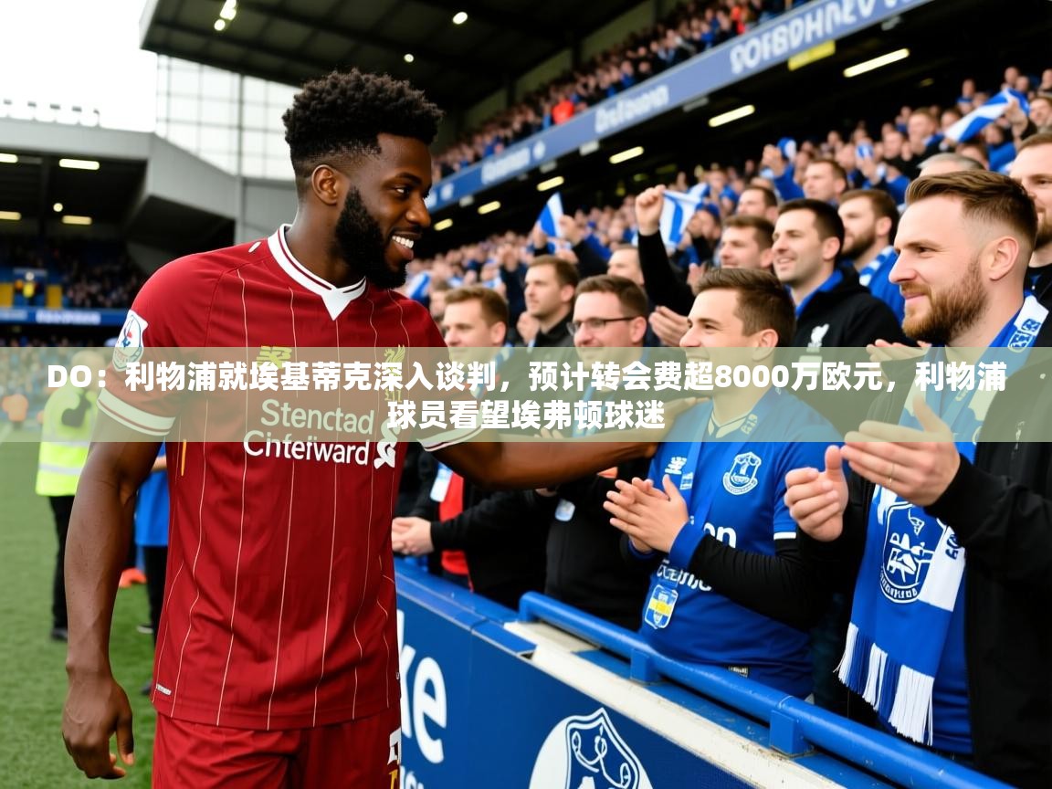 2025九游娱乐app下载DO：利物浦就埃基蒂克深入谈判，预计转会费超8000万欧元，利物浦球员看望埃弗顿球迷  第4张