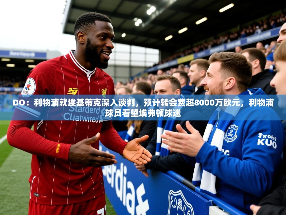 2025九游娱乐app下载DO：利物浦就埃基蒂克深入谈判，预计转会费超8000万欧元，利物浦球员看望埃弗顿球迷  第3张