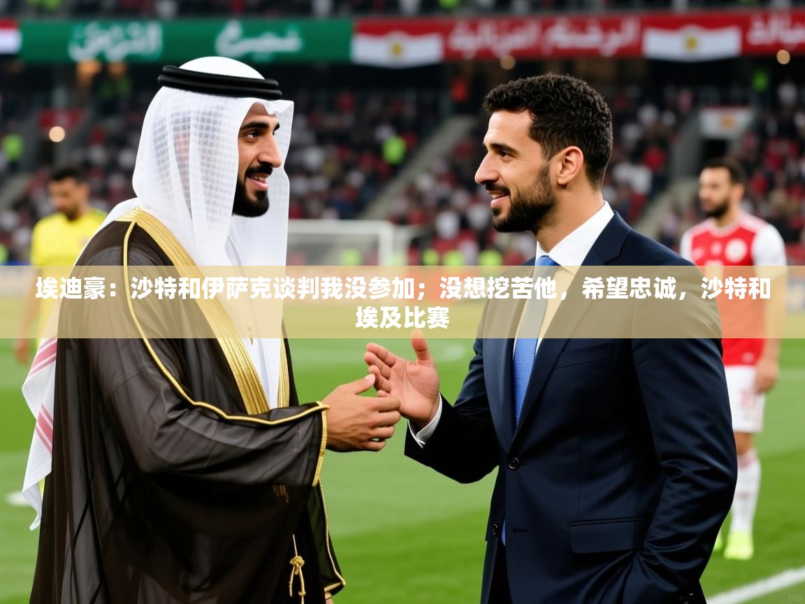 2025九游app下载苹果版埃迪豪：沙特和伊萨克谈判我没参加；没想挖苦他，希望忠诚，沙特和埃及比赛  第3张