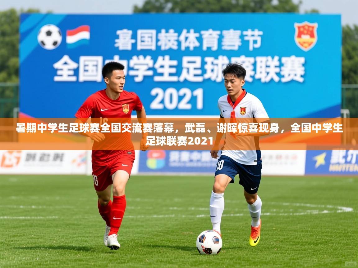 2025九游娱乐app下载暑期中学生足球赛全国交流赛落幕，武磊、谢晖惊喜现身，全国中学生足球联赛2021  第1张